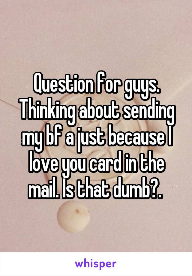 Question for guys. Thinking about sending my bf a just because I love you card in the mail. Is that dumb?. 