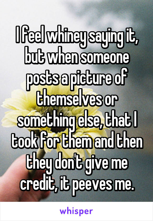 I feel whiney saying it, but when someone posts a picture of themselves or something else, that I took for them and then they don't give me credit, it peeves me.