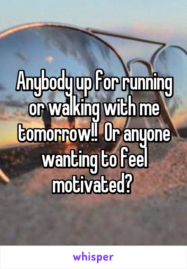 Anybody up for running or walking with me tomorrow!!  Or anyone wanting to feel motivated? 