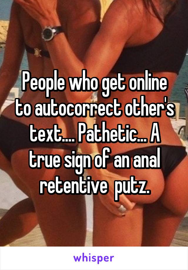 People who get online to autocorrect other's text.... Pathetic... A true sign of an anal retentive  putz.