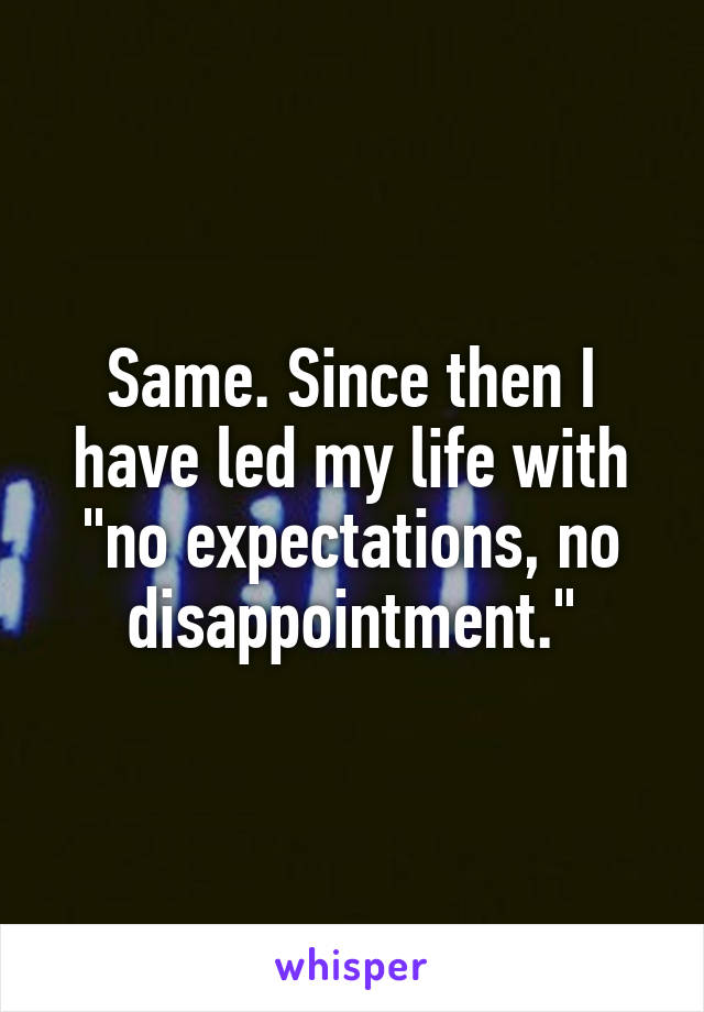 Same. Since then I have led my life with "no expectations, no disappointment."