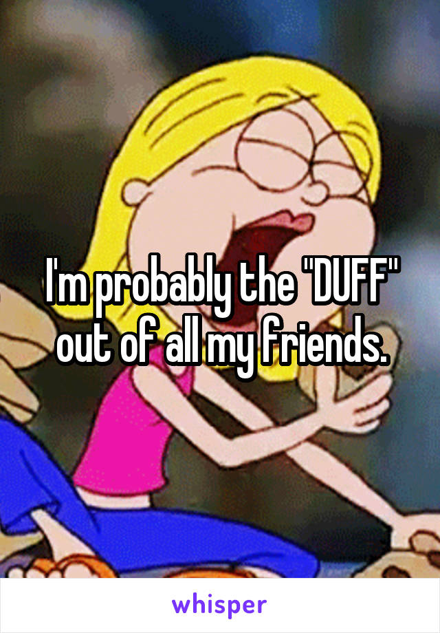 I'm probably the "DUFF" out of all my friends.