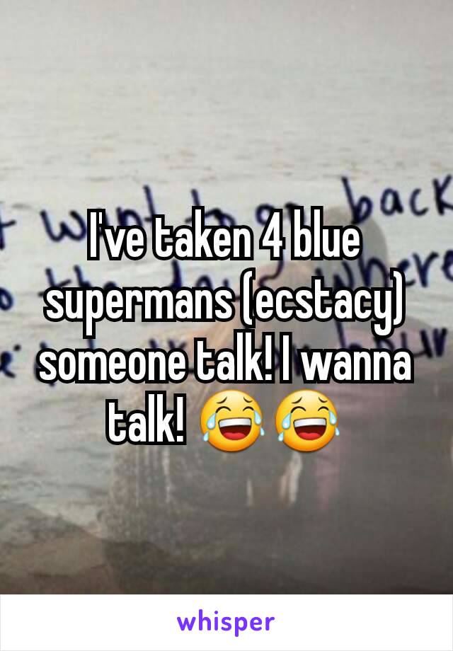 I've taken 4 blue supermans (ecstacy) someone talk! I wanna talk! 😂😂