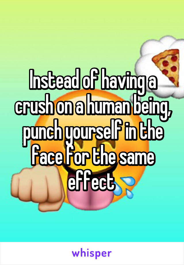 Instead of having a crush on a human being, punch yourself in the face for the same effect 