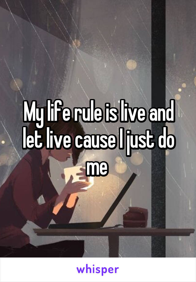 My life rule is live and let live cause I just do me 