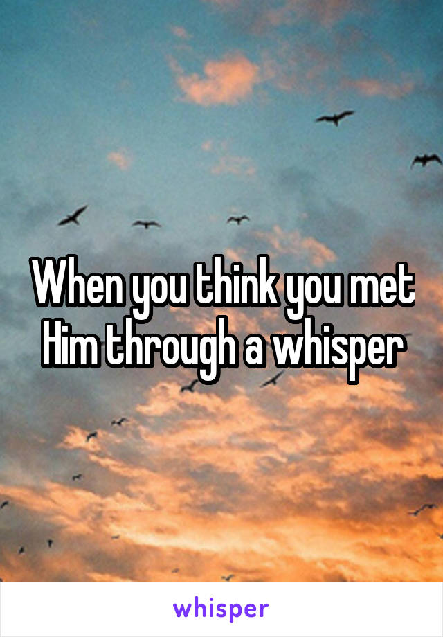 When you think you met Him through a whisper