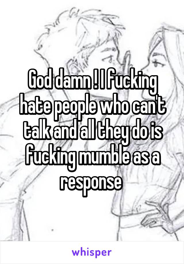 God damn ! I fucking hate people who can't talk and all they do is fucking mumble as a response 