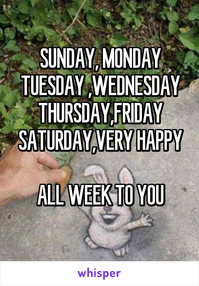 SUNDAY, MONDAY
TUESDAY ,WEDNESDAY
THURSDAY,FRIDAY
SATURDAY,VERY HAPPY 
ALL WEEK TO YOU
