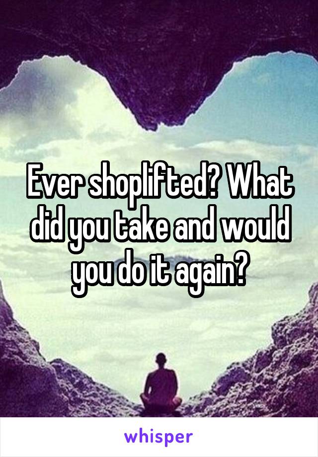 Ever shoplifted? What did you take and would you do it again?