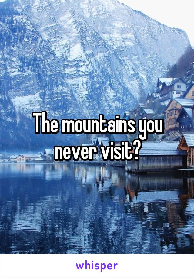 The mountains you never visit?