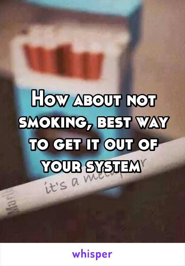 How about not smoking, best way to get it out of your system 