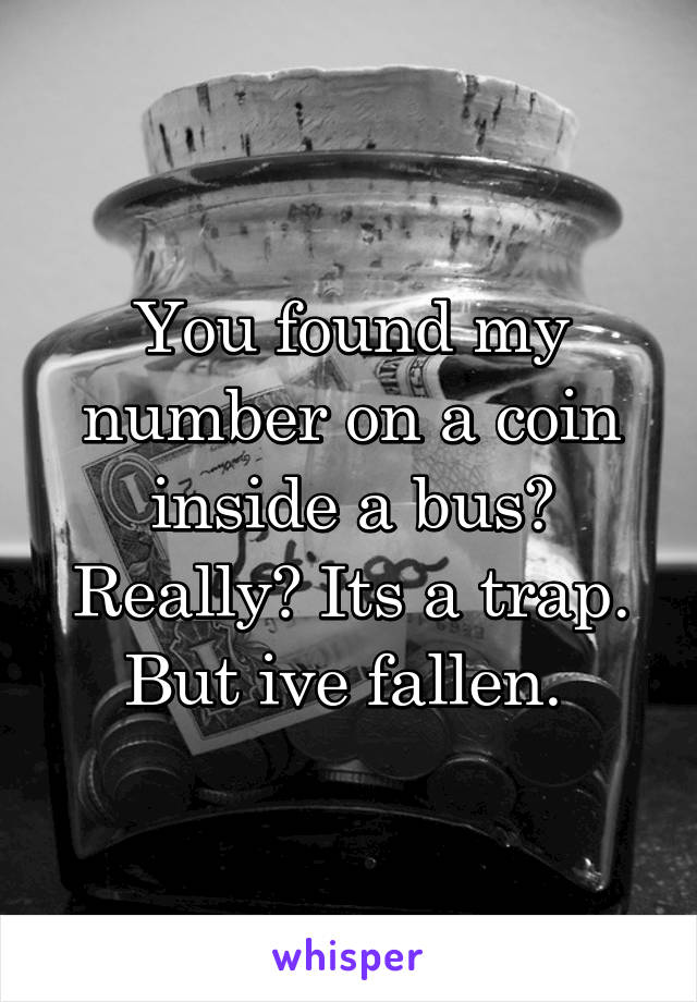 You found my number on a coin inside a bus? Really? Its a trap.
But ive fallen. 