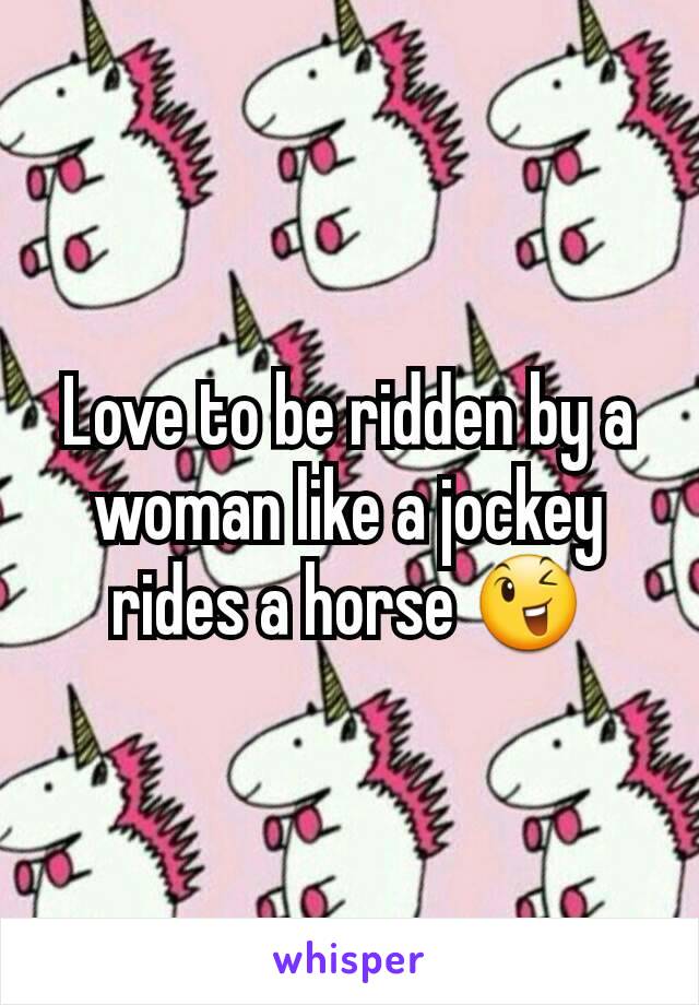 Love to be ridden by a woman like a jockey rides a horse 😉