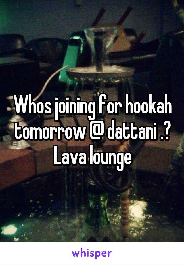 Whos joining for hookah tomorrow @ dattani .? Lava lounge