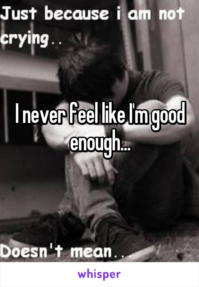 I never feel like I'm good enough...
