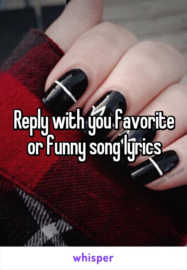 Reply with you favorite or funny song lyrics