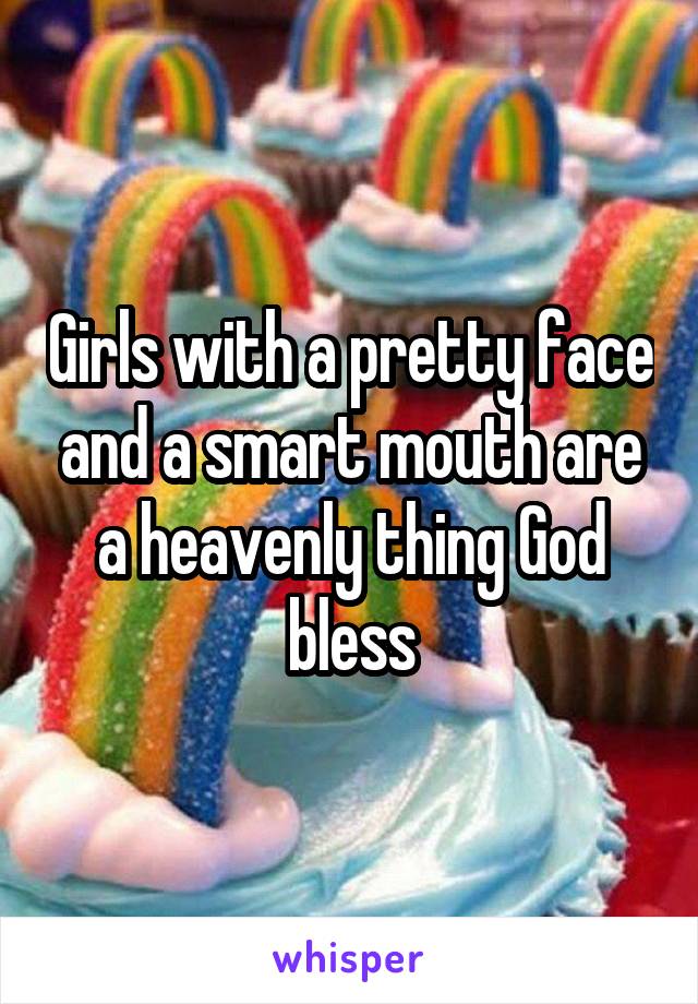 Girls with a pretty face and a smart mouth are a heavenly thing God bless