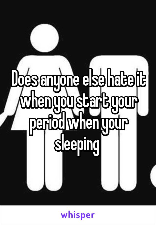 Does anyone else hate it when you start your period when your sleeping 