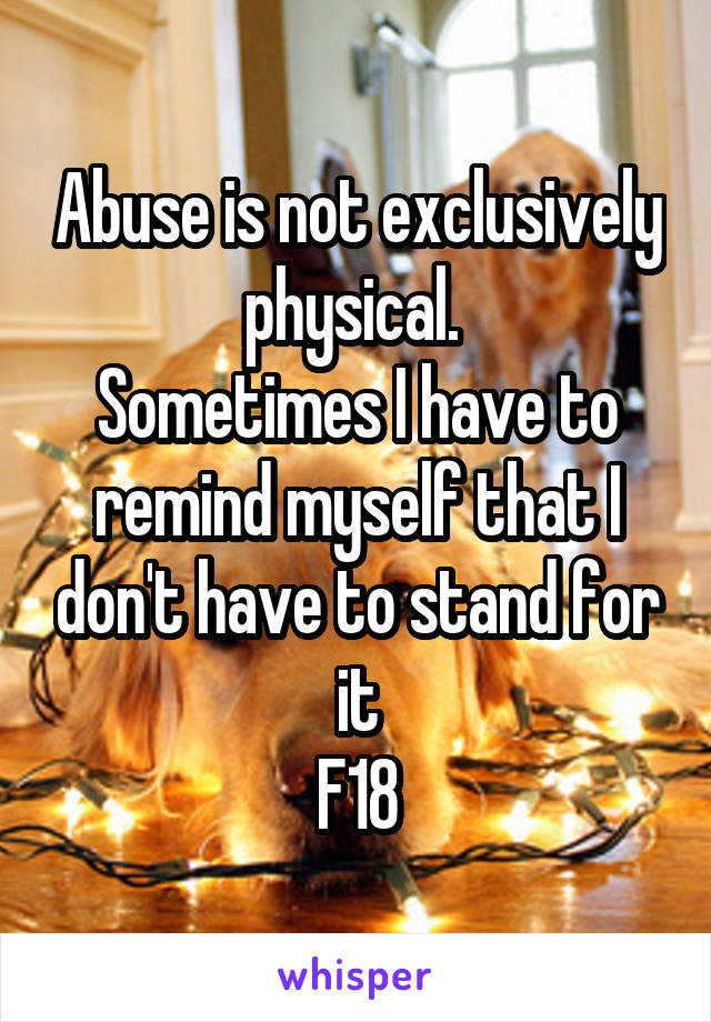 Abuse is not exclusively physical. 
Sometimes I have to remind myself that I don't have to stand for it
F18