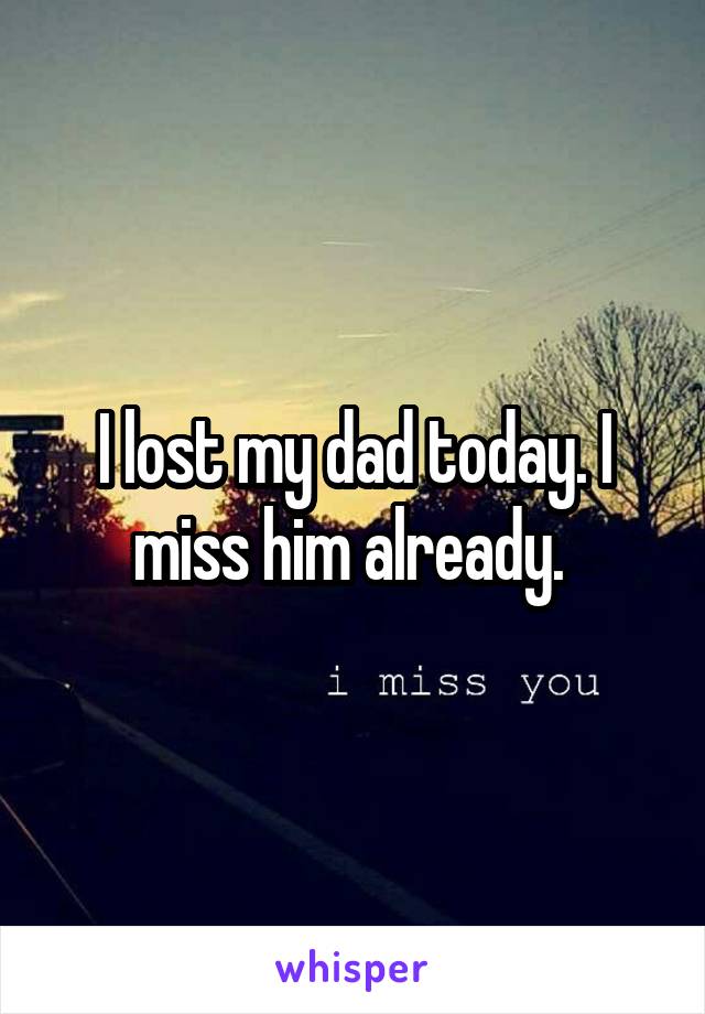 I lost my dad today. I miss him already. 