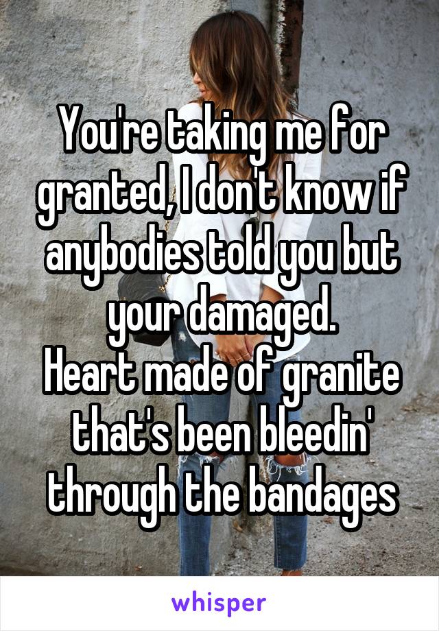 You're taking me for granted, I don't know if anybodies told you but your damaged.
Heart made of granite that's been bleedin' through the bandages