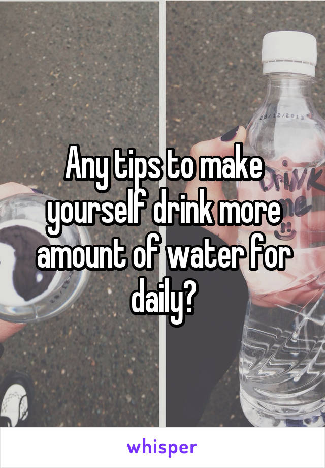 Any tips to make yourself drink more amount of water for daily?