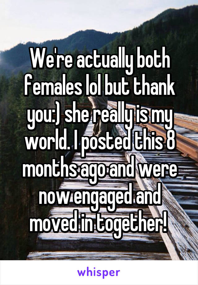 We're actually both females lol but thank you:) she really is my world. I posted this 8 months ago and were now engaged and moved in together! 