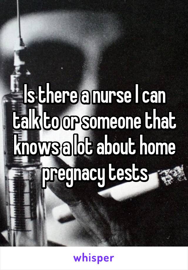 Is there a nurse I can talk to or someone that knows a lot about home pregnacy tests