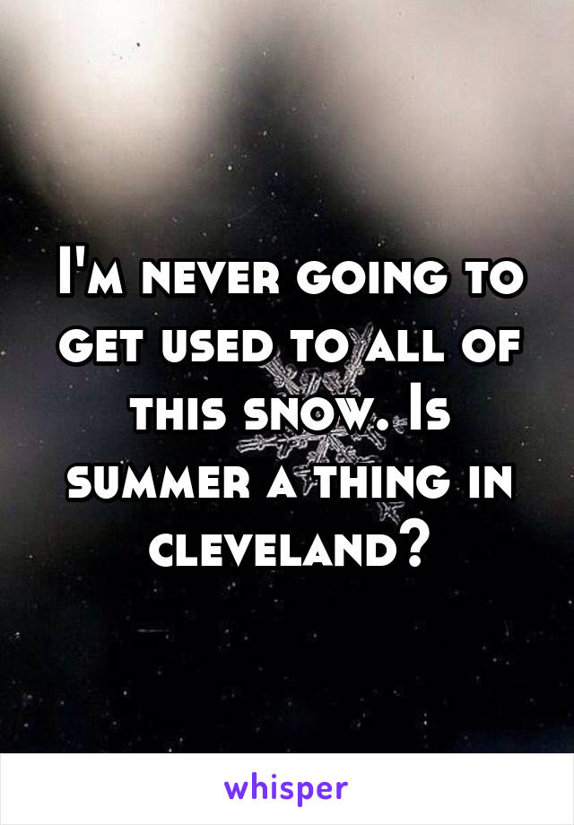 I'm never going to get used to all of this snow. Is summer a thing in cleveland?