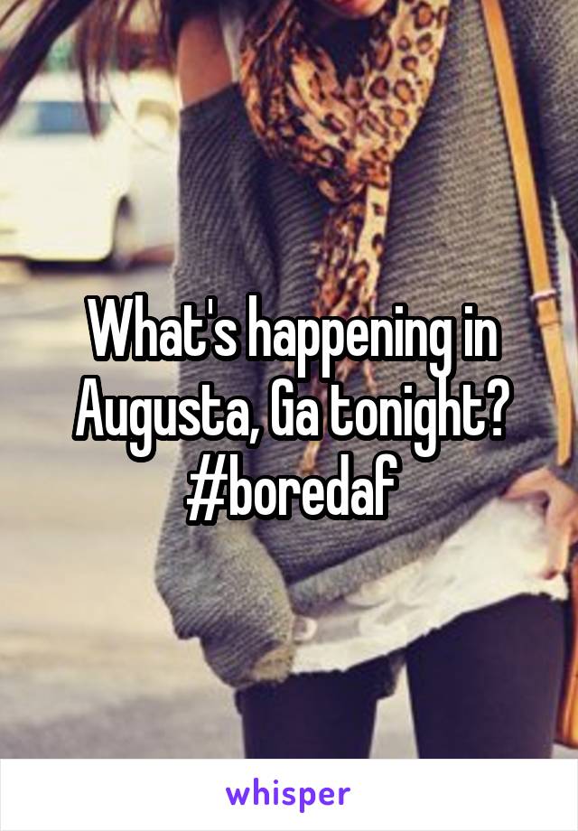 What's happening in Augusta, Ga tonight?
#boredaf