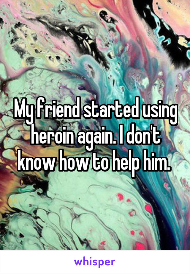 My friend started using heroin again. I don't know how to help him. 