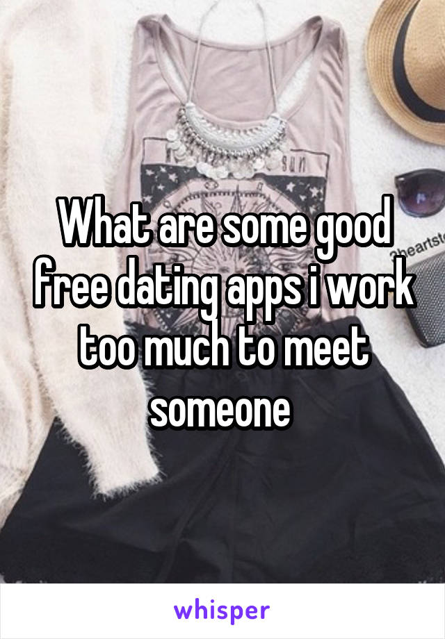 What are some good free dating apps i work too much to meet someone 