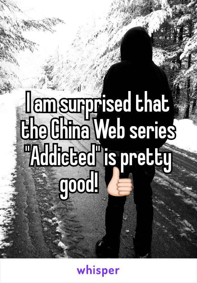 I am surprised that the China Web series "Addicted" is pretty good! 👍