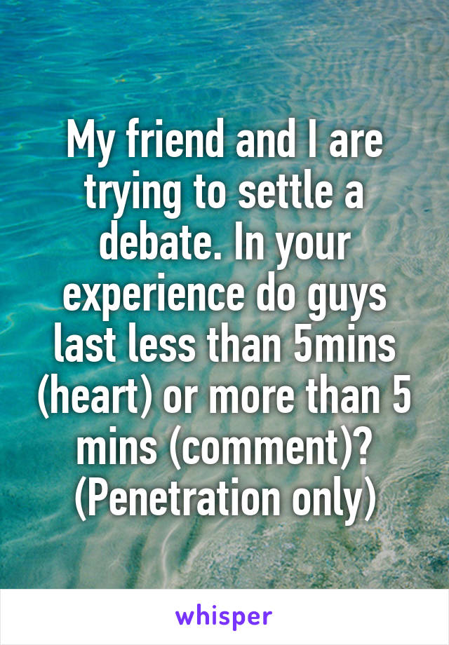 My friend and I are trying to settle a debate. In your experience do guys last less than 5mins (heart) or more than 5 mins (comment)? (Penetration only)