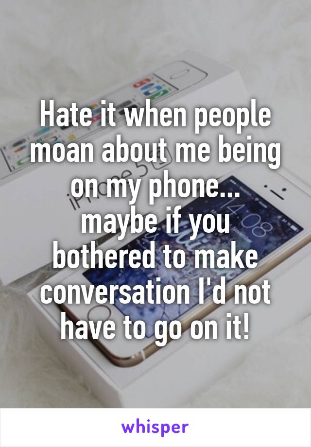 Hate it when people moan about me being on my phone...
maybe if you bothered to make conversation I'd not have to go on it!