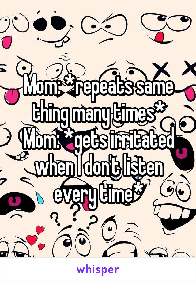 Mom: *repeats same thing many times*
Mom: *gets irritated when I don't listen every time*