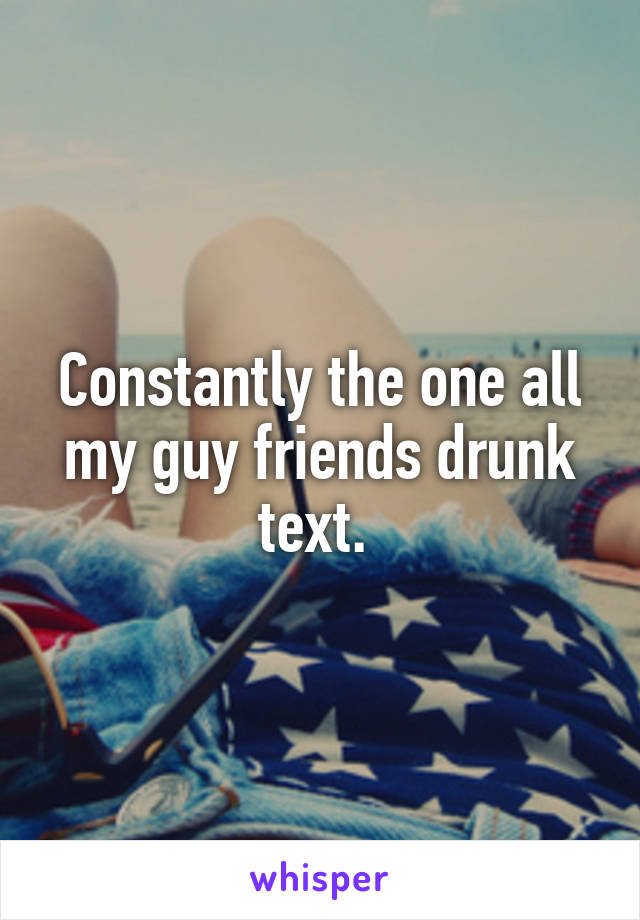 Constantly the one all my guy friends drunk text. 