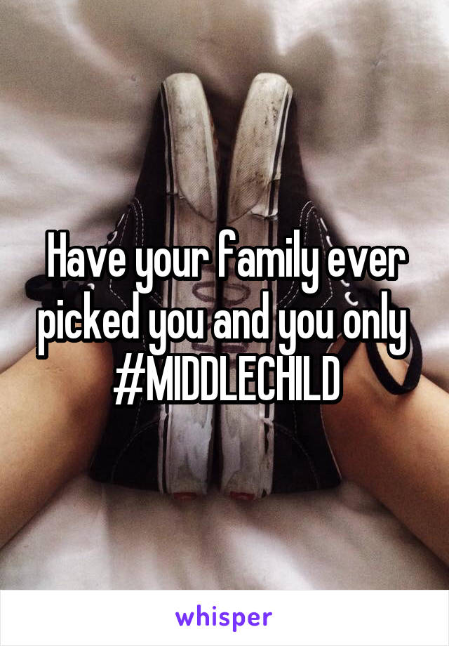 Have your family ever picked you and you only 
#MIDDLECHILD