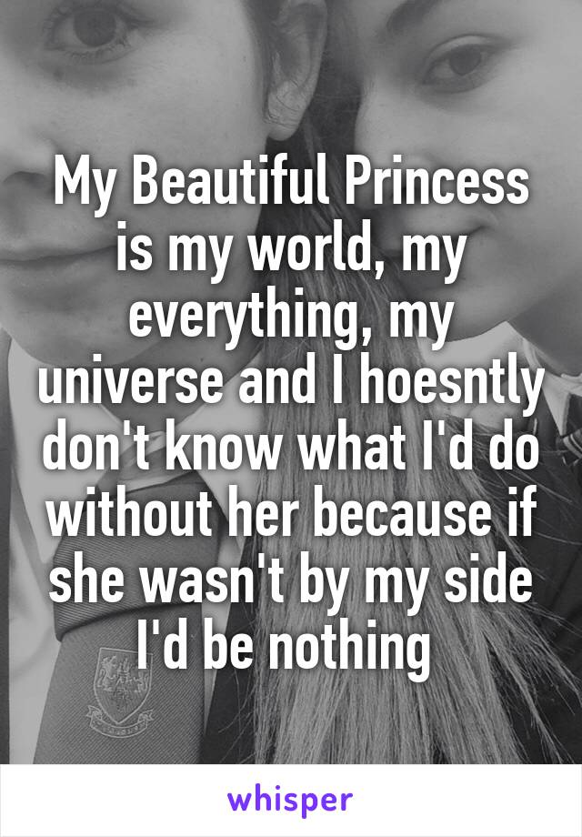 My Beautiful Princess is my world, my everything, my universe and I hoesntly don't know what I'd do without her because if she wasn't by my side I'd be nothing 