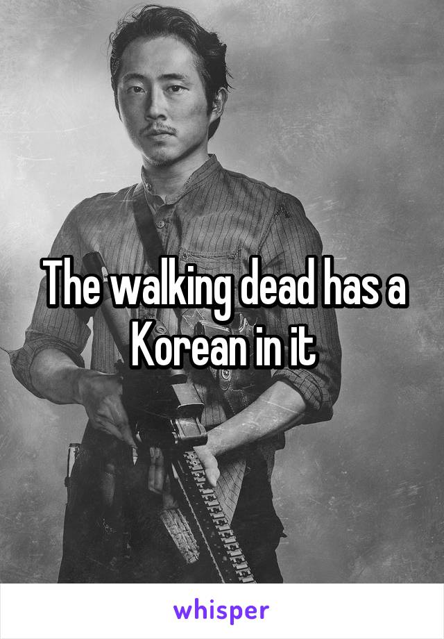 The walking dead has a Korean in it