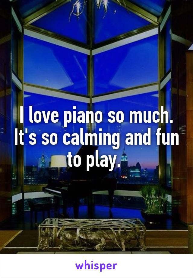 I love piano so much. It's so calming and fun to play. 