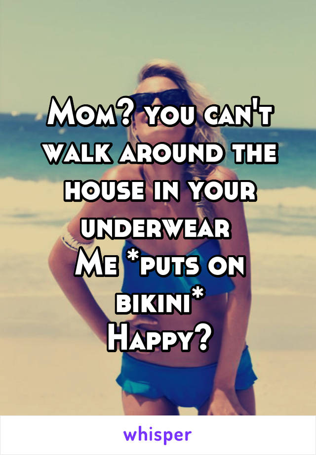 Mom~ you can't walk around the house in your underwear 
Me *puts on bikini*
Happy?