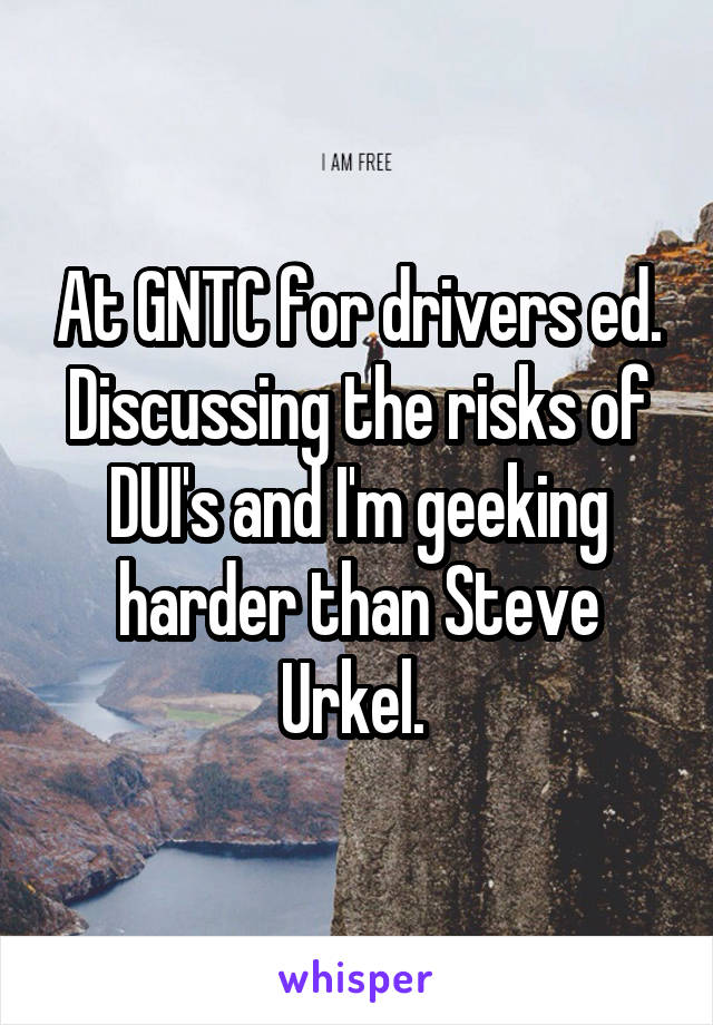 At GNTC for drivers ed. Discussing the risks of DUI's and I'm geeking harder than Steve Urkel. 