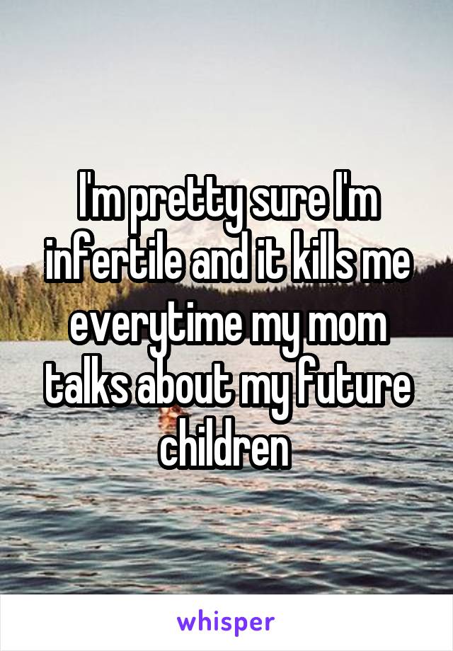 I'm pretty sure I'm infertile and it kills me everytime my mom talks about my future children 