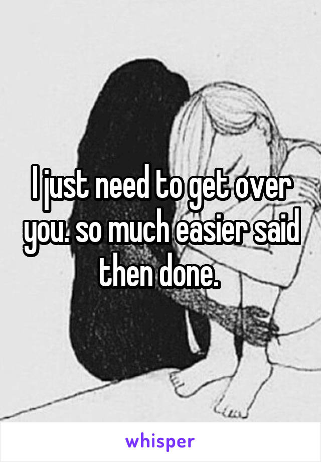 I just need to get over you. so much easier said then done. 