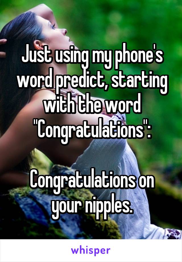 Just using my phone's word predict, starting with the word "Congratulations":

Congratulations on your nipples.