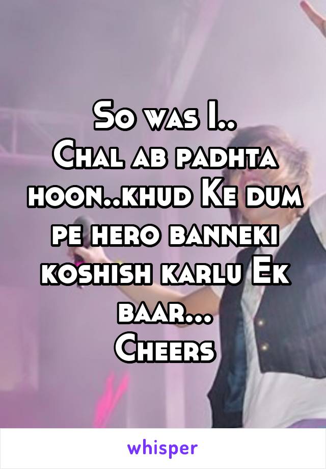 So was I..
Chal ab padhta hoon..khud Ke dum pe hero banneki koshish karlu Ek baar...
Cheers