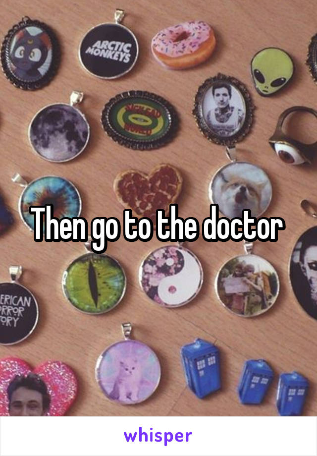 Then go to the doctor 