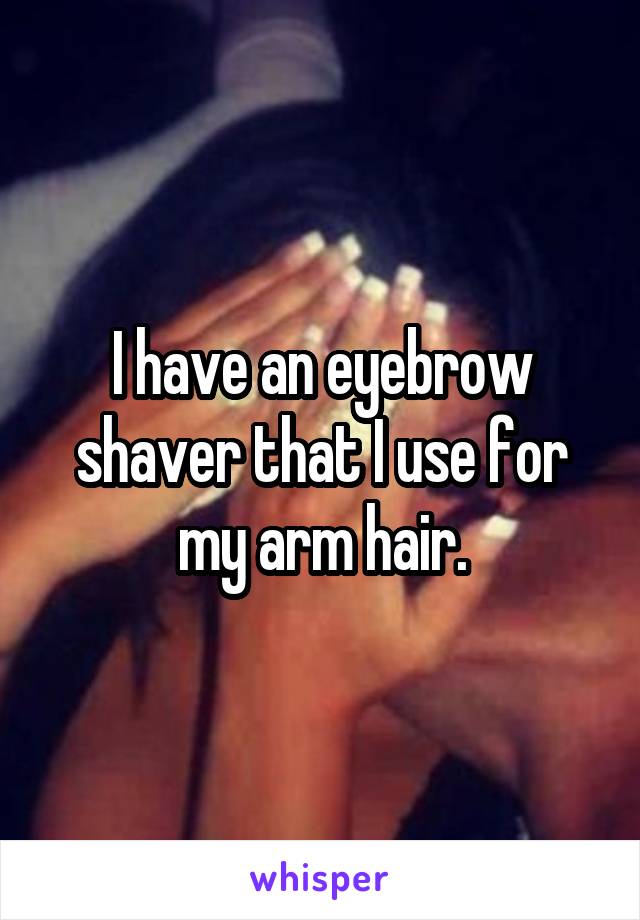 I have an eyebrow shaver that I use for my arm hair.