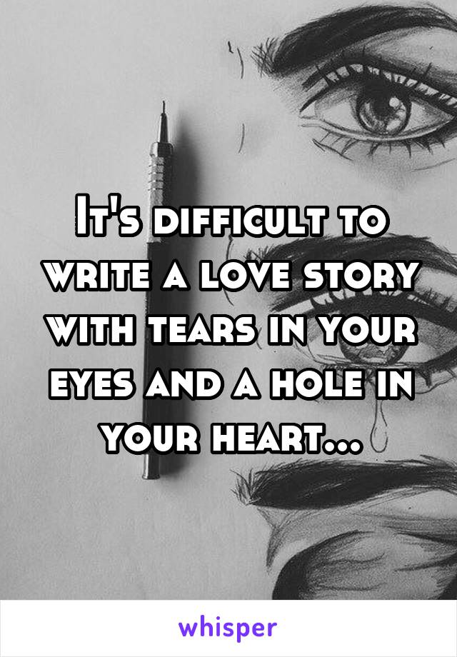 It's difficult to write a love story with tears in your eyes and a hole in your heart...